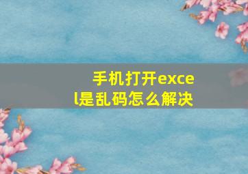 手机打开excel是乱码怎么解决