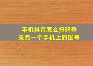 手机抖音怎么扫码登录另一个手机上的账号