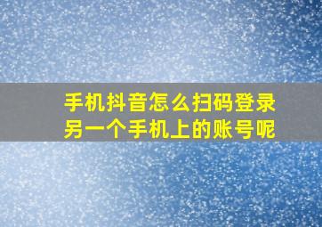 手机抖音怎么扫码登录另一个手机上的账号呢