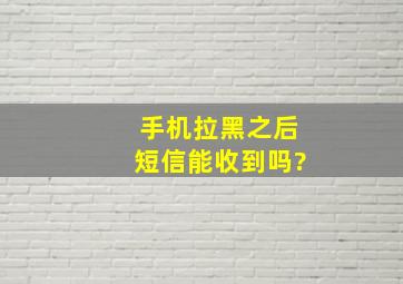 手机拉黑之后短信能收到吗?