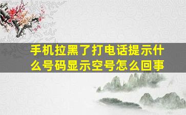 手机拉黑了打电话提示什么号码显示空号怎么回事