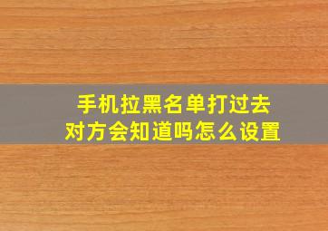 手机拉黑名单打过去对方会知道吗怎么设置