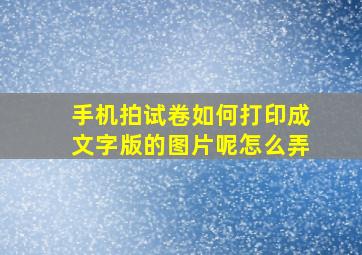 手机拍试卷如何打印成文字版的图片呢怎么弄