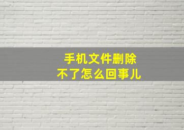 手机文件删除不了怎么回事儿