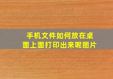 手机文件如何放在桌面上面打印出来呢图片