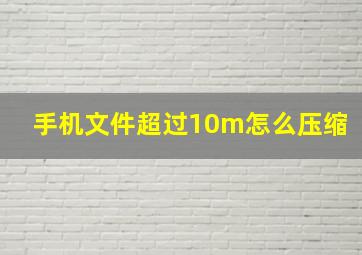 手机文件超过10m怎么压缩