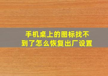 手机桌上的图标找不到了怎么恢复出厂设置