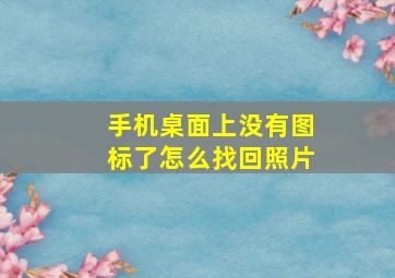 手机桌面上没有图标了怎么找回照片