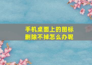 手机桌面上的图标删除不掉怎么办呢