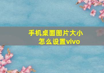 手机桌面图片大小怎么设置vivo