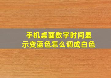 手机桌面数字时间显示变蓝色怎么调成白色