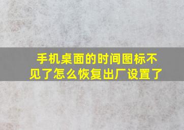 手机桌面的时间图标不见了怎么恢复出厂设置了