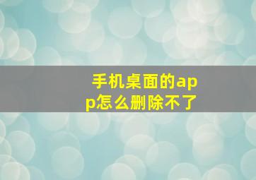 手机桌面的app怎么删除不了