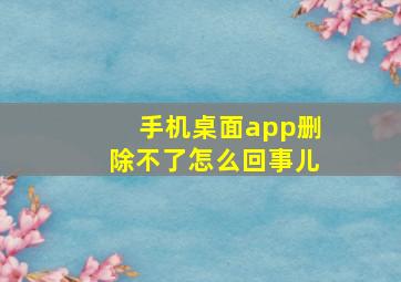 手机桌面app删除不了怎么回事儿