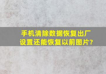 手机清除数据恢复出厂设置还能恢复以前图片?