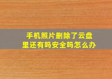 手机照片删除了云盘里还有吗安全吗怎么办