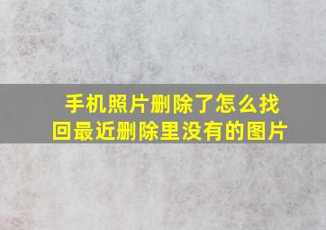 手机照片删除了怎么找回最近删除里没有的图片