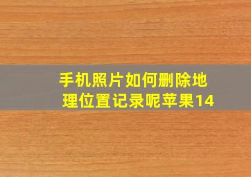 手机照片如何删除地理位置记录呢苹果14