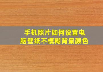 手机照片如何设置电脑壁纸不模糊背景颜色