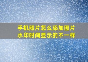 手机照片怎么添加图片水印时间显示的不一样