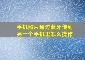 手机照片通过蓝牙传到另一个手机里怎么操作