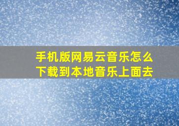 手机版网易云音乐怎么下载到本地音乐上面去