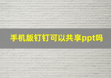 手机版钉钉可以共享ppt吗