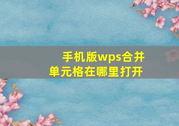 手机版wps合并单元格在哪里打开