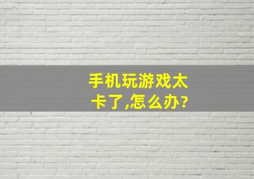 手机玩游戏太卡了,怎么办?