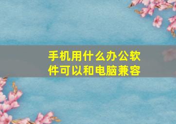 手机用什么办公软件可以和电脑兼容