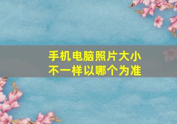 手机电脑照片大小不一样以哪个为准