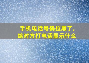 手机电话号码拉黑了,给对方打电话显示什么