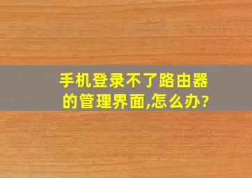 手机登录不了路由器的管理界面,怎么办?