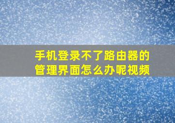 手机登录不了路由器的管理界面怎么办呢视频