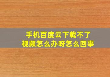 手机百度云下载不了视频怎么办呀怎么回事