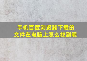 手机百度浏览器下载的文件在电脑上怎么找到呢