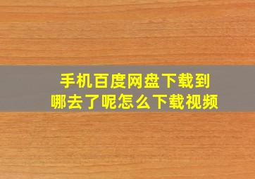 手机百度网盘下载到哪去了呢怎么下载视频