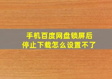 手机百度网盘锁屏后停止下载怎么设置不了