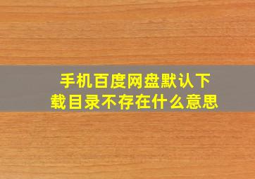 手机百度网盘默认下载目录不存在什么意思