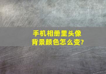 手机相册里头像背景颜色怎么变?