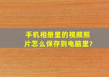 手机相册里的视频照片怎么保存到电脑里?