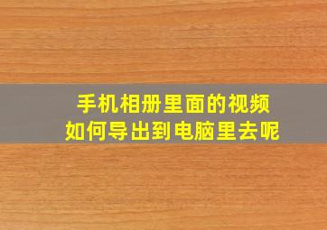 手机相册里面的视频如何导出到电脑里去呢