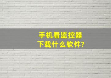 手机看监控器下载什么软件?