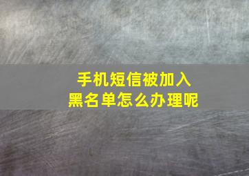 手机短信被加入黑名单怎么办理呢