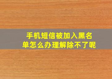 手机短信被加入黑名单怎么办理解除不了呢