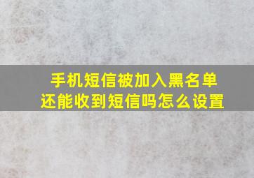 手机短信被加入黑名单还能收到短信吗怎么设置