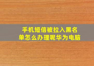 手机短信被拉入黑名单怎么办理呢华为电脑