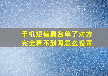 手机短信黑名单了对方完全看不到吗怎么设置