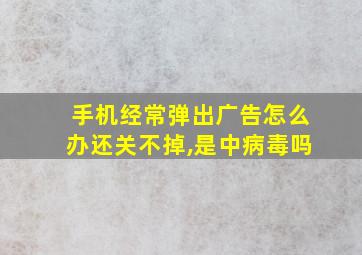 手机经常弹出广告怎么办还关不掉,是中病毒吗