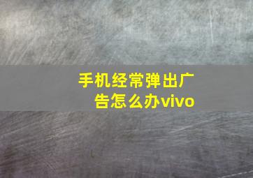 手机经常弹出广告怎么办vivo